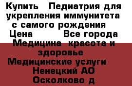 Купить : Педиатрия-для укрепления иммунитета(с самого рождения) › Цена ­ 100 - Все города Медицина, красота и здоровье » Медицинские услуги   . Ненецкий АО,Осколково д.